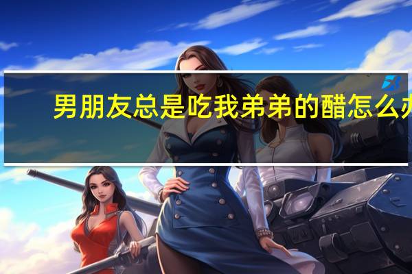 男朋友总是吃我弟弟的醋怎么办