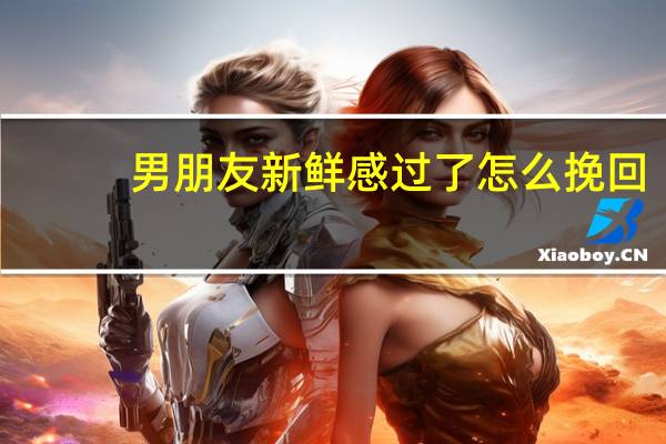 男朋友新鲜感过了怎么挽回
