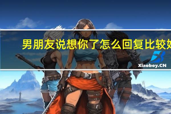 男朋友说想你了怎么回复比较好（男生说想你了怎么回）