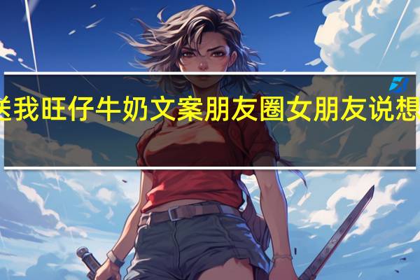 男朋友送我旺仔牛奶文案朋友圈 女朋友说想吃我的热牛奶