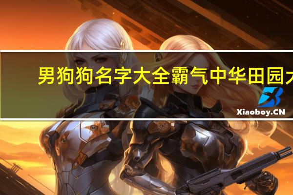 男狗狗名字大全霸气中华田园犬（男狗狗名字大全霸气）
