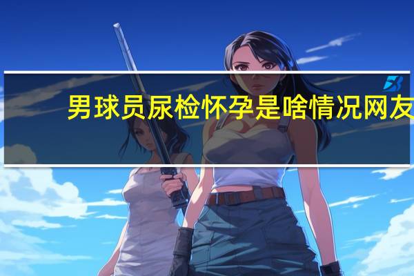 男球员尿检怀孕是啥情况网友：这是什么骚操作