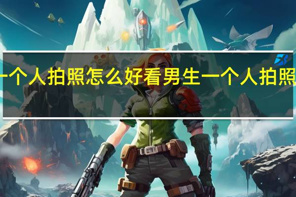男生一个人拍照怎么好看 男生一个人拍照的姿势大全