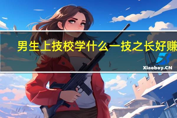 男生上技校学什么一技之长好赚钱