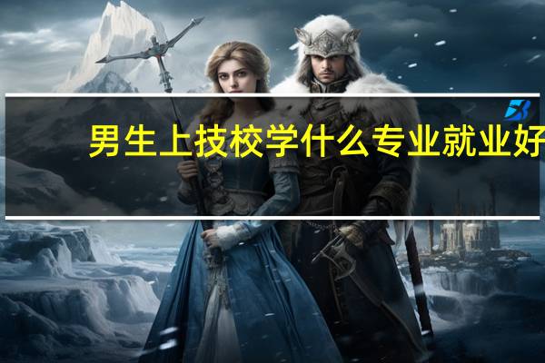 男生上技校学什么专业就业好