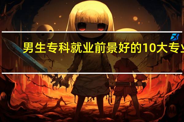 男生专科就业前景好的10大专业