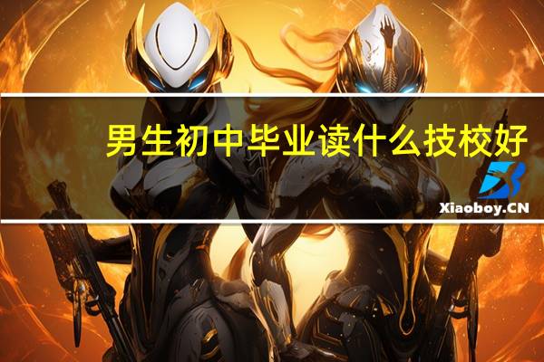 男生初中毕业读什么技校好