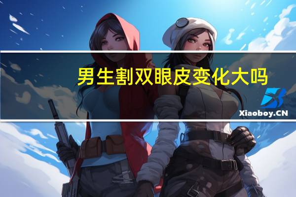 男生割双眼皮变化大吗？男人割双眼皮会变得更帅吗