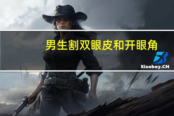 男生割双眼皮和开眼角(男生适合割什么样的双眼皮，怎么让眼睛变大)