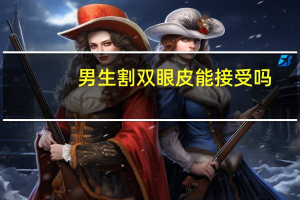 男生割双眼皮能接受吗(男生割双眼皮是不是很难让人接受)