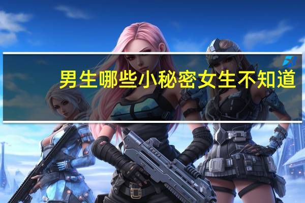 男生哪些小秘密女生不知道（女生小秘密给男生看）