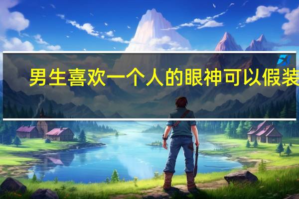 男生喜欢一个人的眼神可以假装吗(男生喜欢一个人的眼神)