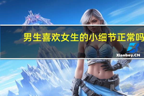 男生喜欢女生的小细节正常吗（男生喜欢女生的小细节）