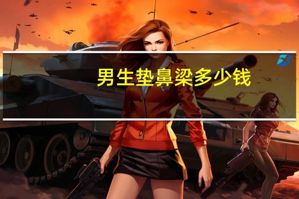 男生垫鼻梁多少钱(垫鼻子大概费用多少)