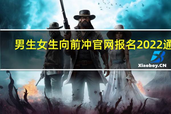 男生女生向前冲官网报名2022通道(男生女生向前冲官网报名2022)