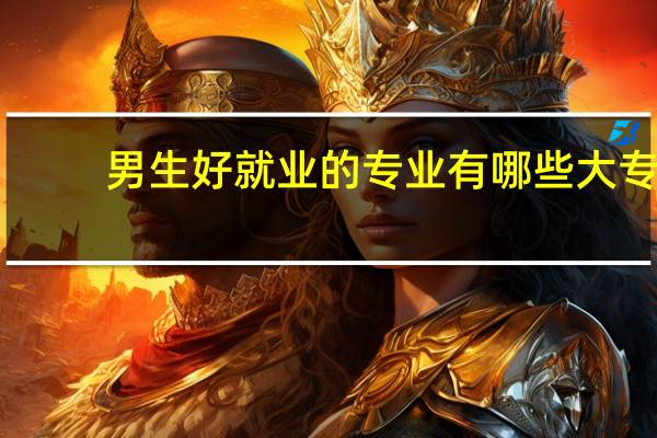 男生好就业的专业有哪些大专