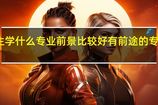 男生学什么专业前景比较好 有前途的专业有哪些