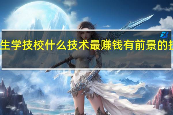 男生学技校什么技术最赚钱 有前景的技校专业
