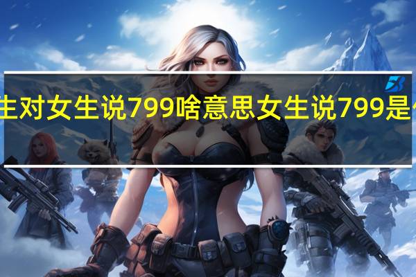 男生对女生说799啥意思 女生说799是什么意思
