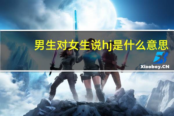 男生对女生说hj是什么意思（HJ是什么意思）