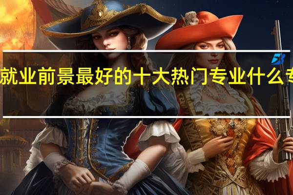 男生就业前景最好的十大热门专业 什么专业好就业