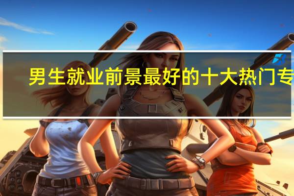 男生就业前景最好的十大热门专业