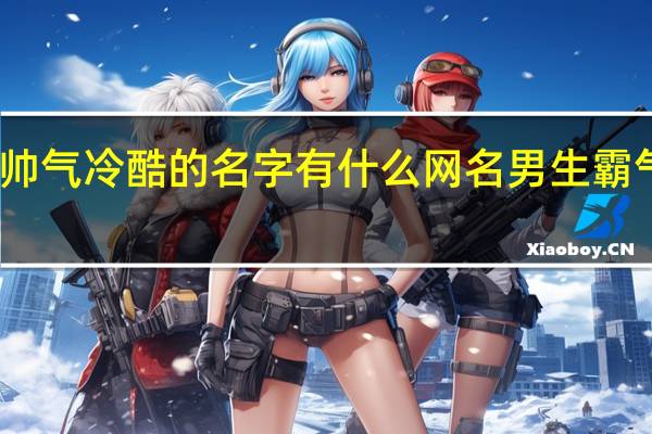 男生帅气冷酷的名字有什么 网名男生霸气冷酷好听
