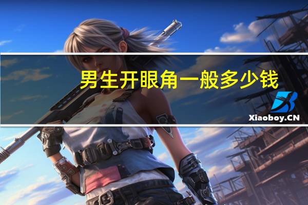 男生开眼角一般多少钱？男生割双眼皮多少钱