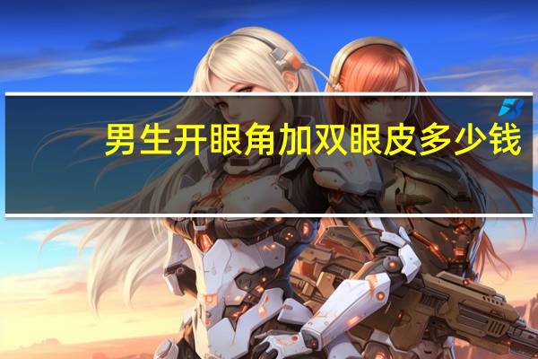 男生开眼角加双眼皮多少钱?割双眼皮和开眼角一起的话需要多少钱啊
