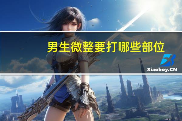 男生微整要打哪些部位(微整行需要有什么证)