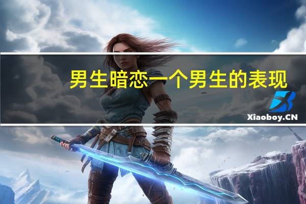 男生暗恋一个男生的表现（男生暗恋或喜欢一个人的表现）