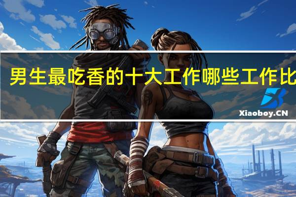 男生最吃香的十大工作 哪些工作比较好