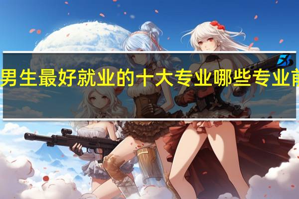 男生最好就业的十大专业 哪些专业前途好