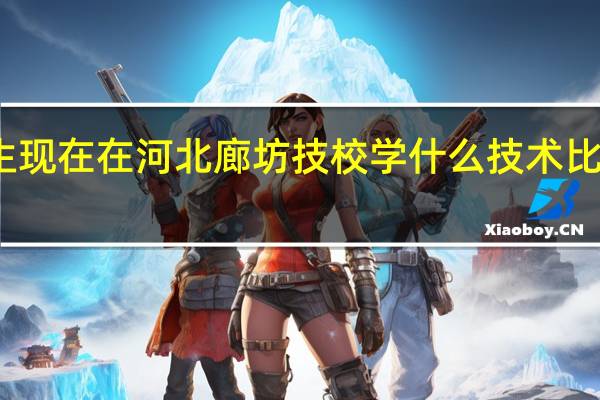 男生现在在河北廊坊技校学什么技术比较有前途