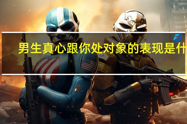 男生真心跟你处对象的表现是什么
