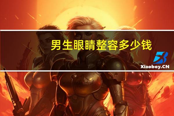 男生眼睛整容多少钱(眼部整形大概多少钱)