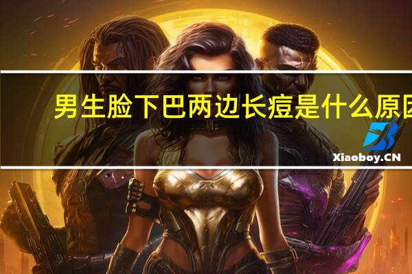 男生脸下巴两边长痘是什么原因（脸下巴两边长痘是什么原因）