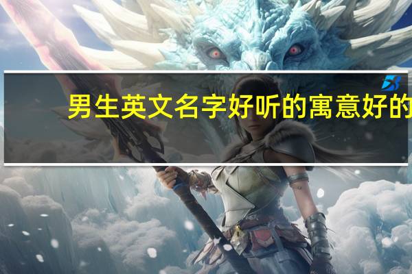 男生英文名字 好听的 寓意好的（男的英文名）