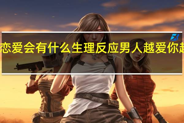 男生谈恋爱会有什么生理反应 男人越爱你越有生理反应