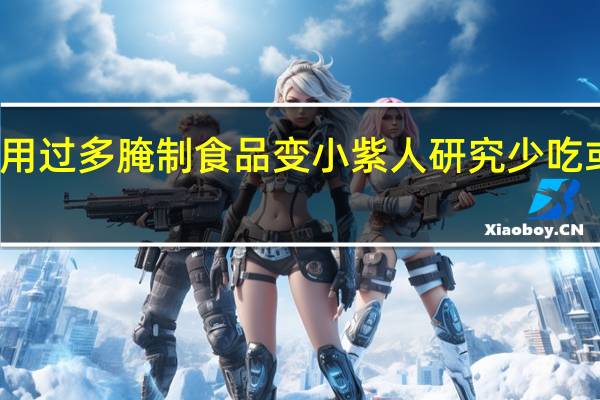 男生食用过多腌制食品变小紫人 研究少吃或许能抗衰老