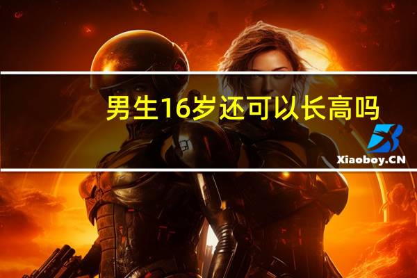 男生16岁还可以长高吗?（男生16岁还能长高吗）