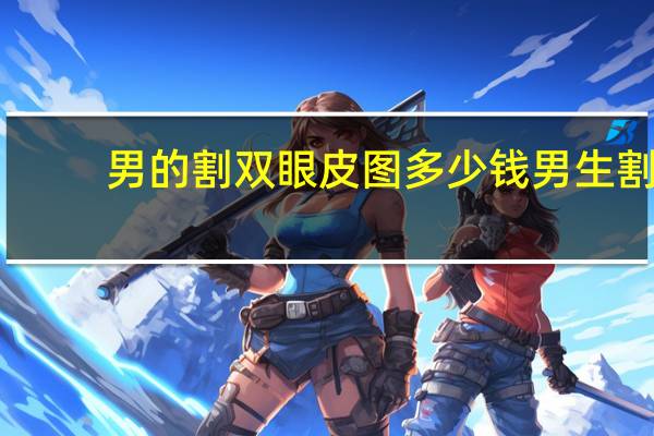 男的割双眼皮图多少钱 男生割双眼皮多少钱