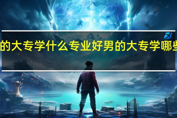 男的大专学什么专业好 男的大专学哪些专业好