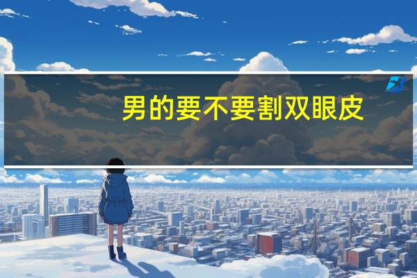 男的要不要割双眼皮，男人有必要割双眼皮吗