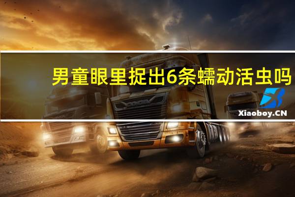 男童眼里捉出6条蠕动活虫吗（男童眼里捉出6条蠕动活虫）