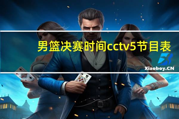 男篮决赛时间cctv5节目表（男篮决赛时间）