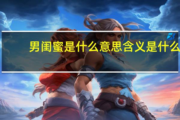 男闺蜜是什么意思含义是什么(男闺蜜是什么意思)