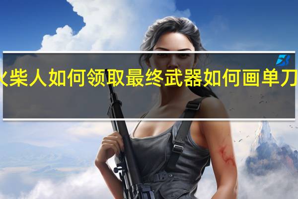 画个火柴人如何领取最终武器 如何画单刀帅气火柴人