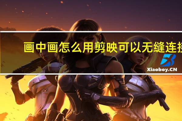 画中画怎么用剪映可以无缝连接（画中画怎么用）