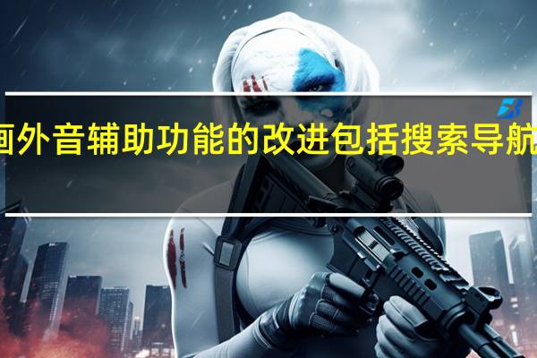 画外音辅助功能的改进包括搜索导航标签等